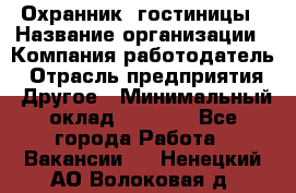 Охранник. гостиницы › Название организации ­ Компания-работодатель › Отрасль предприятия ­ Другое › Минимальный оклад ­ 8 500 - Все города Работа » Вакансии   . Ненецкий АО,Волоковая д.